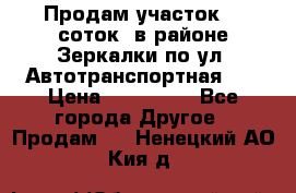 Продам участок 10 соток .в районе Зеркалки по ул. Автотранспортная 91 › Цена ­ 450 000 - Все города Другое » Продам   . Ненецкий АО,Кия д.